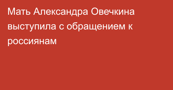 Мать Александра Овечкина выступила с обращением к россиянам