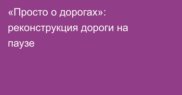 «Просто о дорогах»: реконструкция дороги на паузе