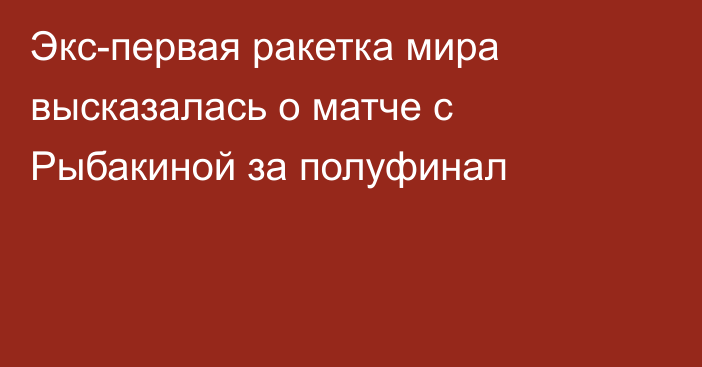 Экс-первая ракетка мира высказалась о матче с Рыбакиной за полуфинал