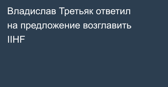 Владислав Третьяк ответил на предложение возглавить IIHF