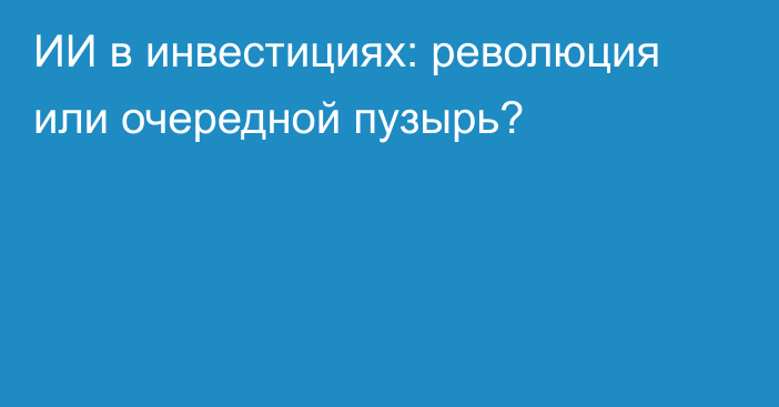 ИИ в инвестициях: революция или очередной пузырь?