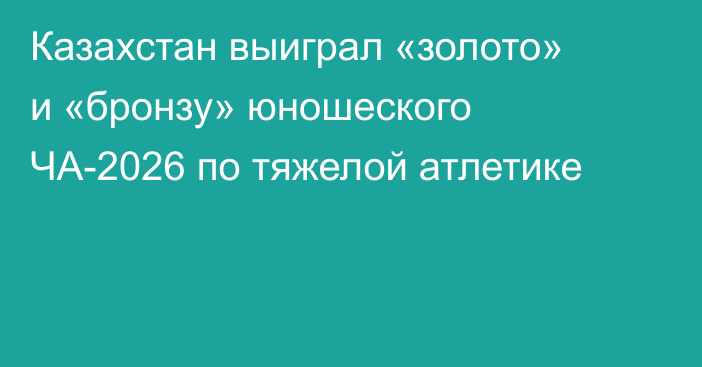 Казахстан выиграл «золото» и «бронзу» юношеского ЧА-2026 по тяжелой атлетике
