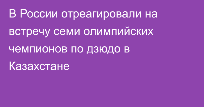 В России отреагировали на встречу семи олимпийских чемпионов по дзюдо в Казахстане