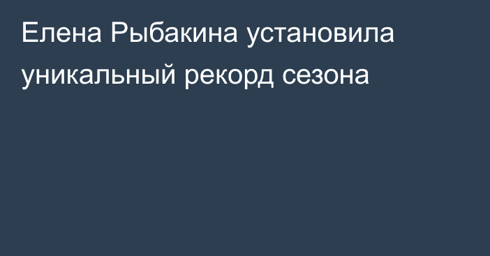 Елена Рыбакина установила уникальный рекорд сезона