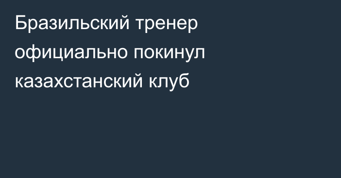 Бразильский тренер официально покинул казахстанский клуб