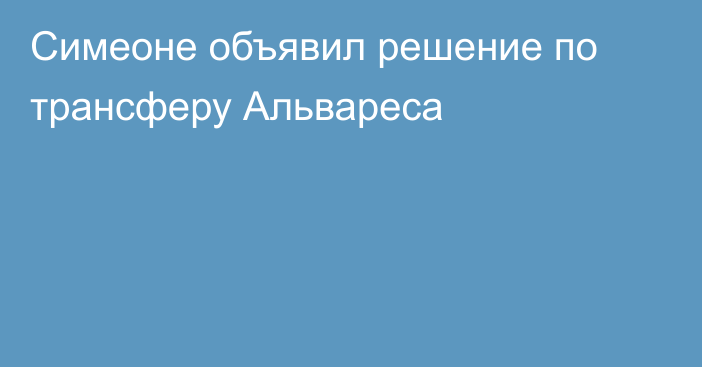 Симеоне объявил решение по трансферу Альвареса