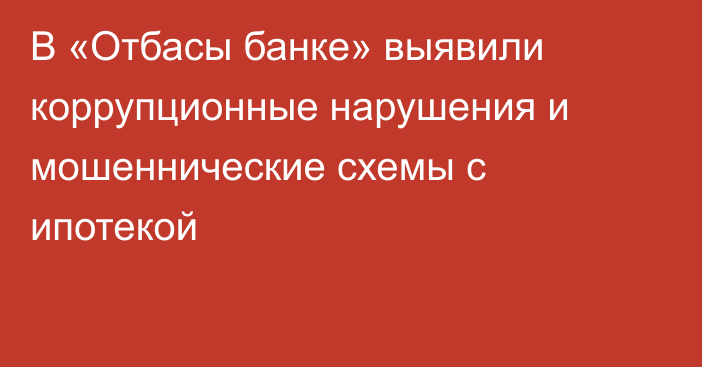 В «Отбасы банке» выявили коррупционные нарушения и мошеннические схемы с ипотекой