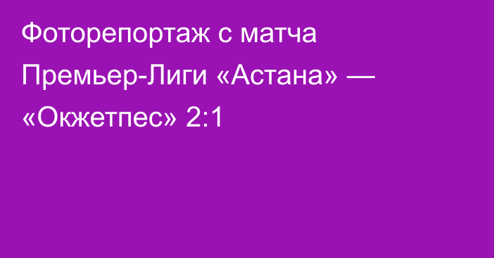 Фоторепортаж с матча Премьер-Лиги «Астана» — «Окжетпес» 2:1