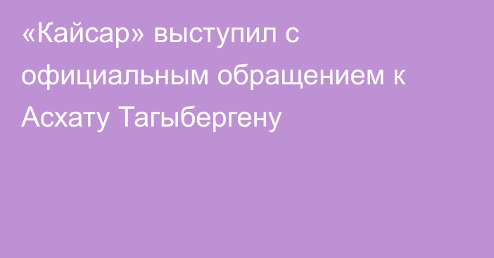«Кайсар» выступил с официальным обращением к Асхату Тагыбергену
