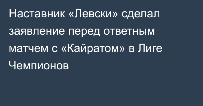 Наставник «Левски» сделал заявление перед ответным матчем с «Кайратом» в Лиге Чемпионов