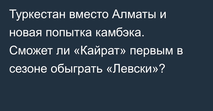Туркестан вместо Алматы и новая попытка камбэка. Сможет ли «Кайрат» первым в сезоне обыграть «Левски»?
