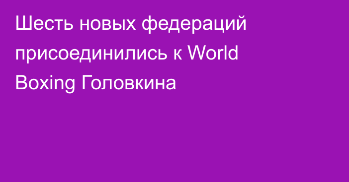 Шесть новых федераций присоединились к World Boxing Головкина