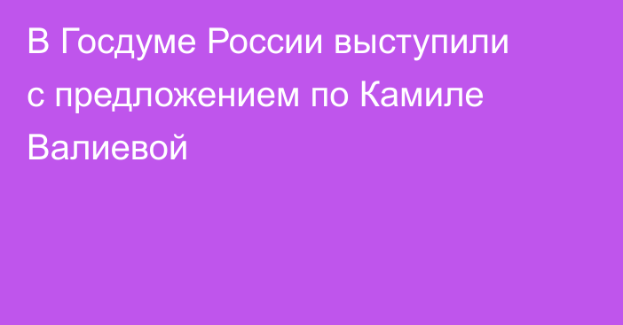 В Госдуме России выступили с предложением по Камиле Валиевой