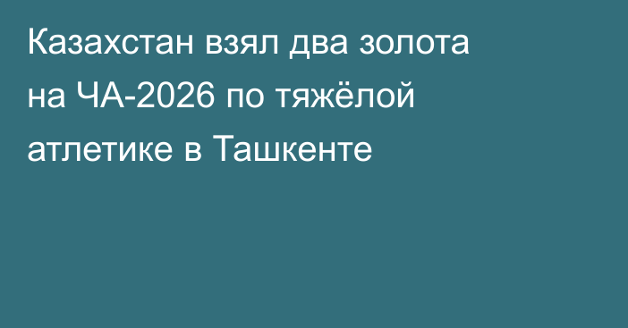 Казахстан взял два золота на ЧА-2026 по тяжёлой атлетике в Ташкенте