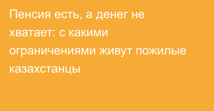 Пенсия есть, а денег не хватает: с какими ограничениями живут пожилые казахстанцы