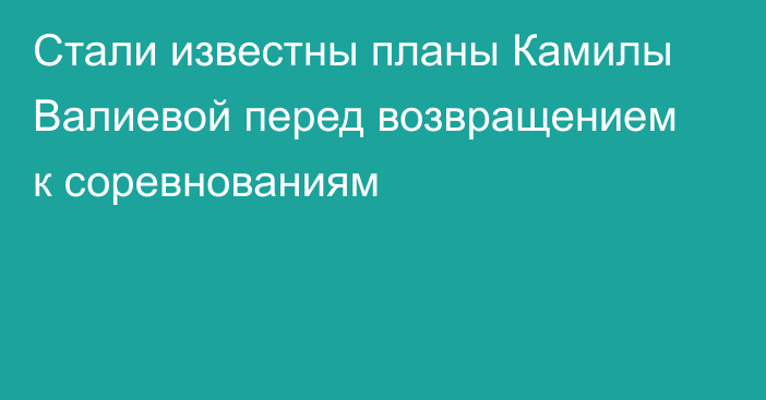 Стали известны планы Камилы Валиевой перед возвращением к соревнованиям