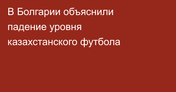 В Болгарии объяснили падение уровня казахстанского футбола