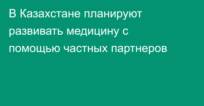 В Казахстане планируют развивать медицину с помощью частных партнеров