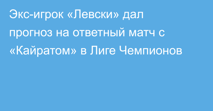 Экс-игрок «Левски» дал прогноз на ответный матч с «Кайратом» в Лиге Чемпионов