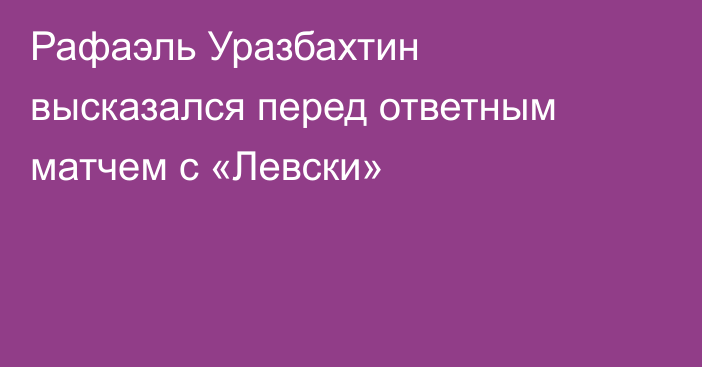 Рафаэль Уразбахтин высказался перед ответным матчем с «Левски»