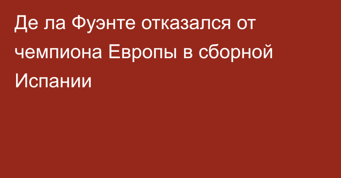 Де ла Фуэнте отказался от чемпиона Европы в сборной Испании