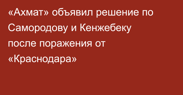 «Ахмат» объявил решение по Самородову и Кенжебеку после поражения от «Краснодара»