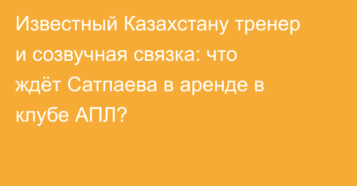 Известный Казахстану тренер и созвучная связка: что ждёт Сатпаева в аренде в клубе АПЛ?