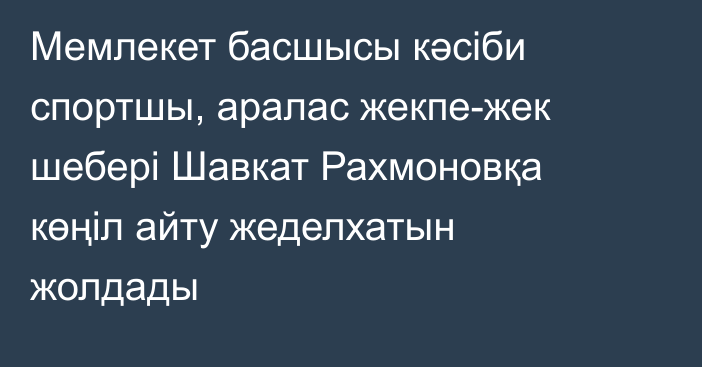 Мемлекет басшысы кәсіби спортшы, аралас жекпе-жек шебері Шавкат Рахмоновқа көңіл айту жеделхатын жолдады