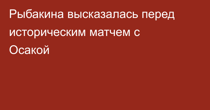 Рыбакина высказалась перед историческим матчем с Осакой