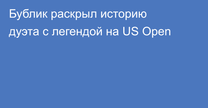 Бублик раскрыл историю дуэта с легендой на US Open