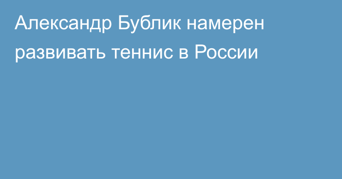 Александр Бублик намерен развивать теннис в России