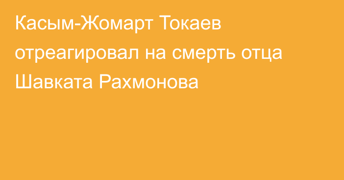 Касым-Жомарт Токаев отреагировал на смерть отца Шавката Рахмонова