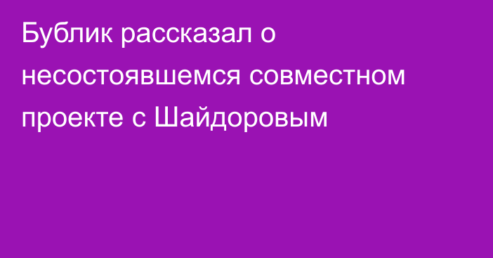 Бублик рассказал о несостоявшемся совместном проекте с Шайдоровым