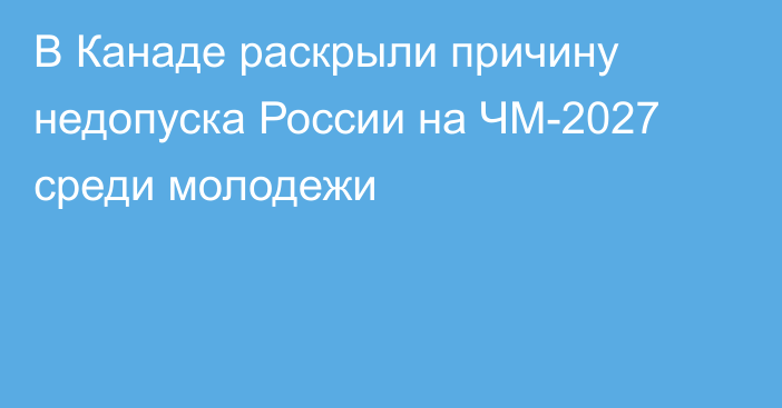 В Канаде раскрыли причину недопуска России на ЧМ-2027 среди молодежи