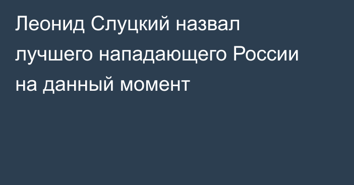Леонид Слуцкий назвал лучшего нападающего России на данный момент