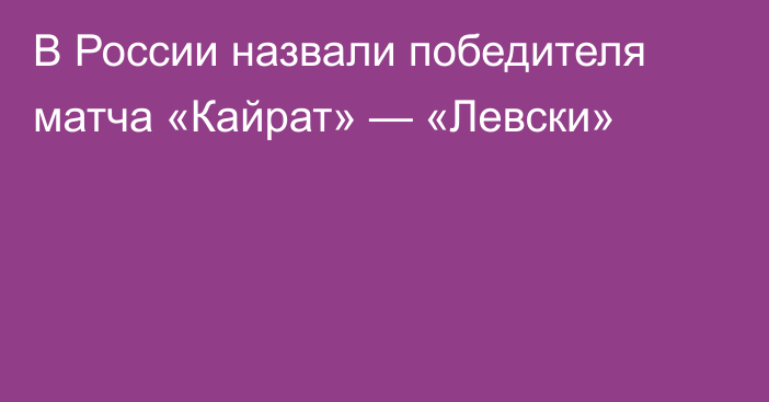 В России назвали победителя матча «Кайрат» — «Левски»