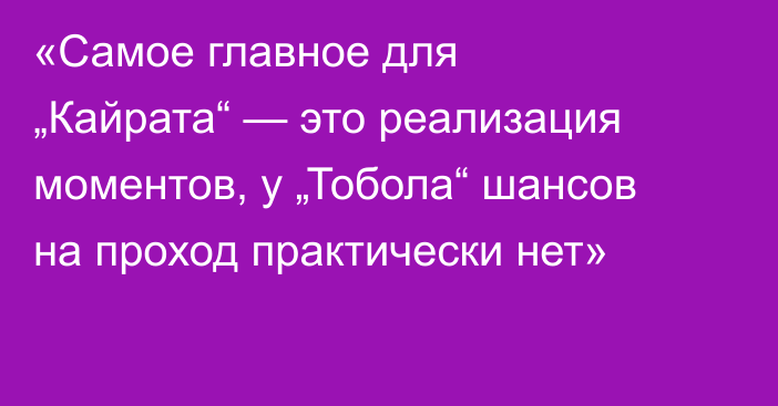 «Самое главное для „Кайрата“ — это реализация моментов, у „Тобола“ шансов на проход практически нет»
