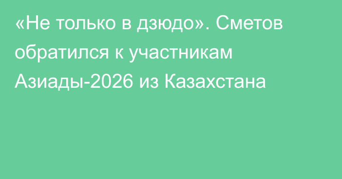 «Не только в дзюдо». Сметов обратился к участникам Азиады-2026 из Казахстана