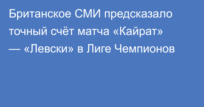 Британское СМИ предсказало точный счёт матча «Кайрат» — «Левски» в Лиге Чемпионов