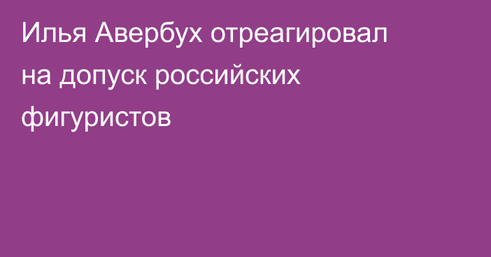 Илья Авербух отреагировал на допуск российских фигуристов