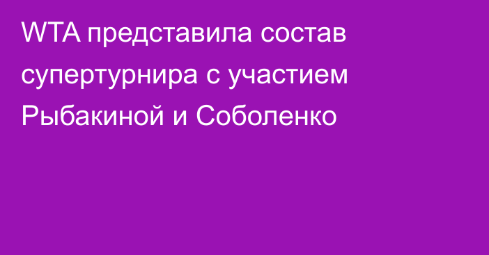 WTA представила состав супертурнира с участием Рыбакиной и Соболенко