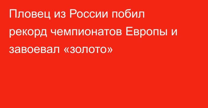 Пловец из России побил рекорд чемпионатов Европы и завоевал «золото»