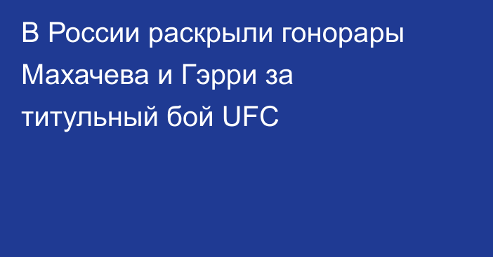 В России раскрыли гонорары Махачева и Гэрри за титульный бой UFC
