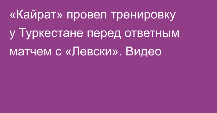 «Кайрат» провел тренировку у Туркестане перед ответным матчем с «Левски». Видео
