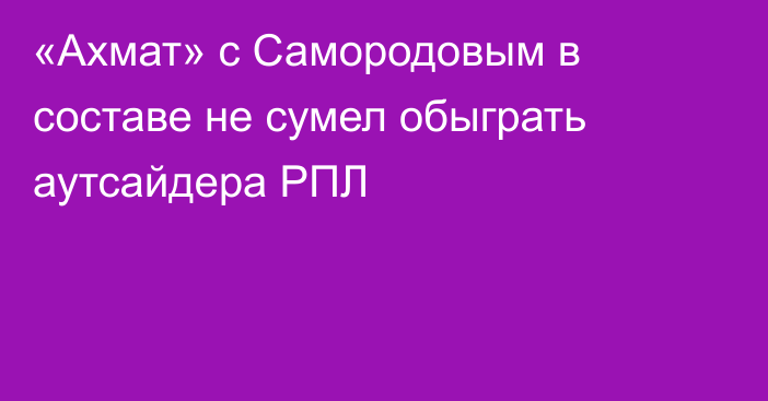 «Ахмат» с Самородовым в составе не сумел обыграть аутсайдера РПЛ