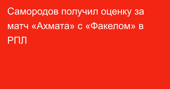Самородов получил оценку за матч «Ахмата» с «Факелом» в РПЛ