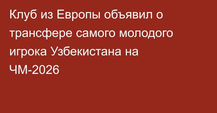 Клуб из Европы объявил о трансфере самого молодого игрока Узбекистана на ЧМ-2026