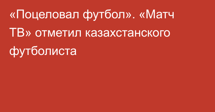 «Поцеловал футбол». «Матч ТВ» отметил казахстанского футболиста