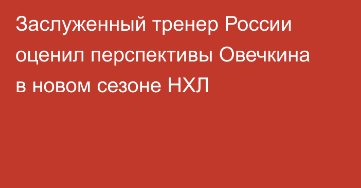 Заслуженный тренер России оценил перспективы Овечкина в новом сезоне НХЛ