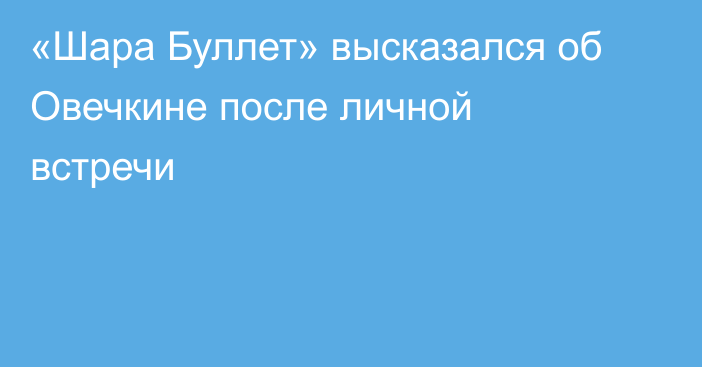 «Шара Буллет» высказался об Овечкине после личной встречи